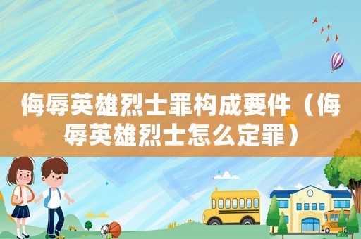 侮辱英雄烈士罪構成要件（侮辱英雄烈士怎么定罪）