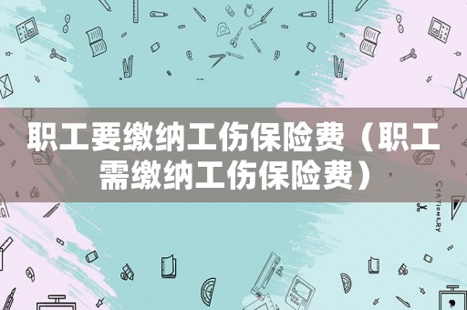職工要繳納工傷保險費（職工需繳納工傷保險費）