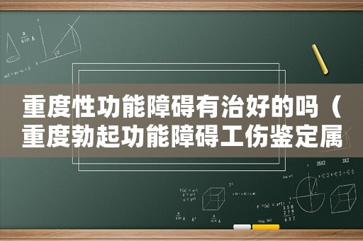 重度性功能障礙有治好的嗎（重度勃起功能障礙工傷鑒定屬幾級(jí)）