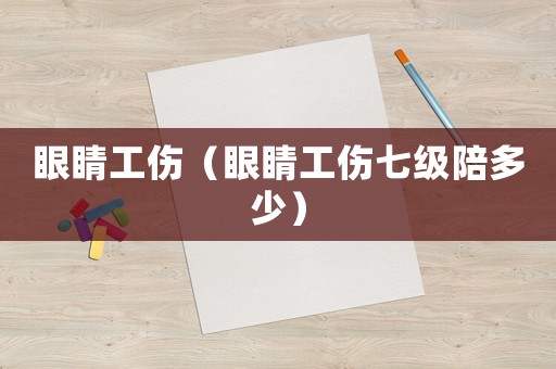 眼睛工傷（眼睛工傷七級陪多少）