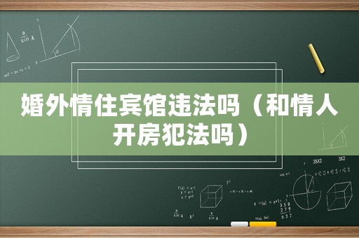 婚外情住賓館違法嗎（和情人開房犯法嗎）