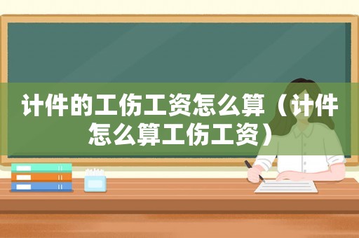 計件的工傷工資怎么算（計件怎么算工傷工資）