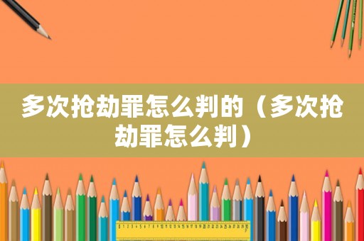 多次搶劫罪怎么判的（多次搶劫罪怎么判）