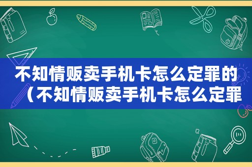 不知情販賣手機卡怎么定罪的（不知情販賣手機卡怎么定罪）