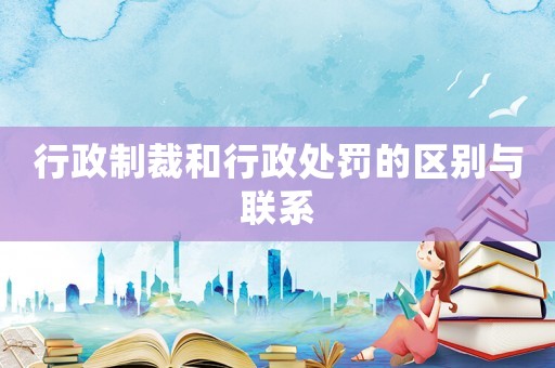 行政制裁和行政處罰的區(qū)別與聯(lián)系