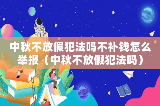 中秋不放假犯法嗎不補錢怎么舉報（中秋不放假犯法嗎）