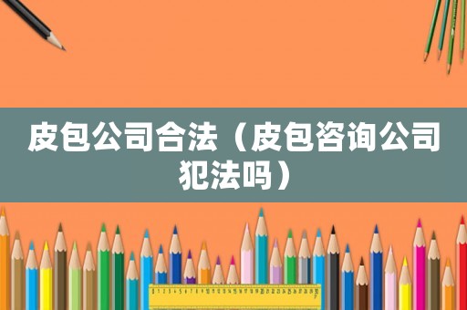 皮包公司合法（皮包咨詢公司犯法嗎）