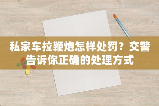 私家車拉鞭炮怎樣處罰？交警告訴你正確的處理方式