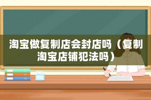 淘寶做復制店會封店嗎（復制淘寶店鋪犯法嗎）
