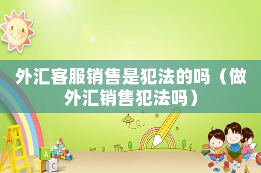 外匯客服銷售是犯法的嗎（做外匯銷售犯法嗎）