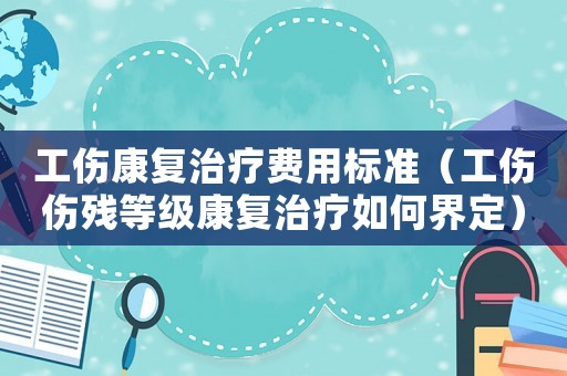 工傷康復治療費用標準（工傷傷殘等級康復治療如何界定）