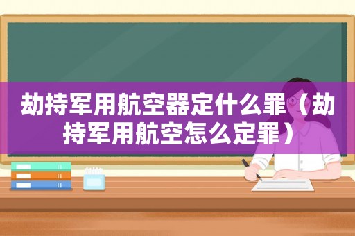 劫持軍用航空器定什么罪（劫持軍用航空怎么定罪）