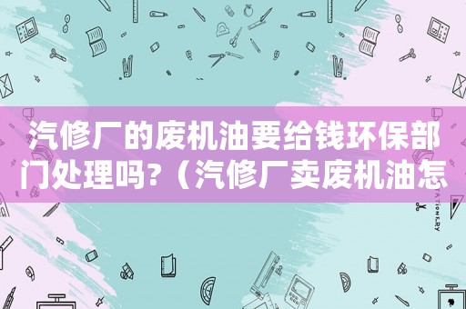 汽修廠的廢機油要給錢環保部門處理嗎?（汽修廠賣廢機油怎么定罪）