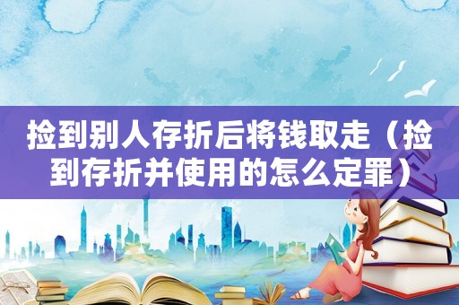 撿到別人存折后將錢取走（撿到存折并使用的怎么定罪）