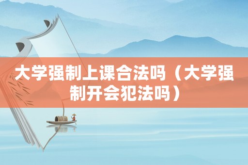 大學(xué)強制上課合法嗎（大學(xué)強制開會犯法嗎）