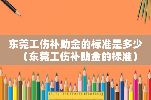 東莞工傷補助金的標準是多少（東莞工傷補助金的標準）