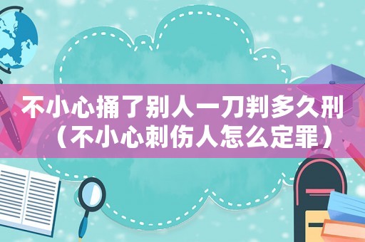 不小心捅了別人一刀判多久刑（不小心刺傷人怎么定罪）