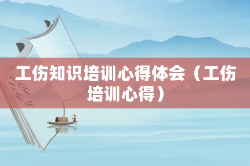 工傷知識培訓心得體會（工傷培訓心得）