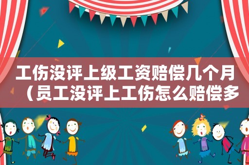 工傷沒評上級工資賠償幾個月（員工沒評上工傷怎么賠償多少錢）