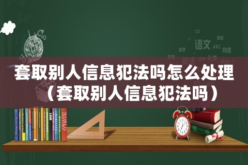套取別人信息犯法嗎怎么處理（套取別人信息犯法嗎）