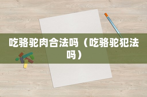 吃駱駝肉合法嗎（吃駱駝犯法嗎）
