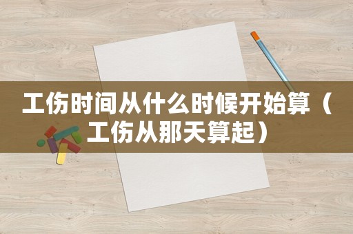 工傷時間從什么時候開始算（工傷從那天算起）