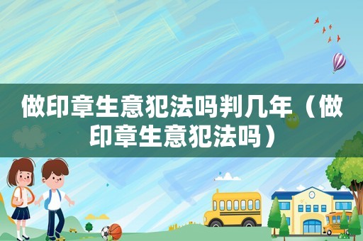 做印章生意犯法嗎判幾年（做印章生意犯法嗎）