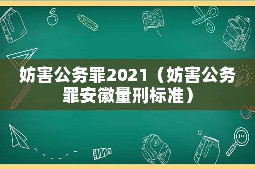 妨害公務(wù)罪2021（妨害公務(wù)罪安徽量刑標(biāo)準(zhǔn)）