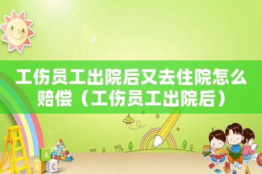 工傷員工出院后又去住院怎么賠償（工傷員工出院后）