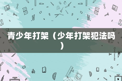 青少年打架（少年打架犯法嗎）