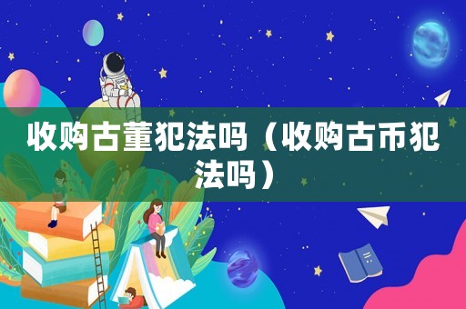 收購古董犯法嗎（收購古幣犯法嗎）