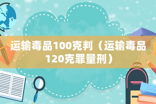 運輸毒品100克判（運輸毒品120克罪量刑）