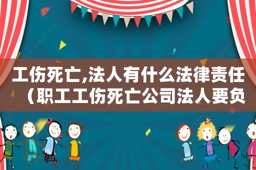工傷死亡,法人有什么法律責任（職工工傷死亡公司法人要負責嗎）