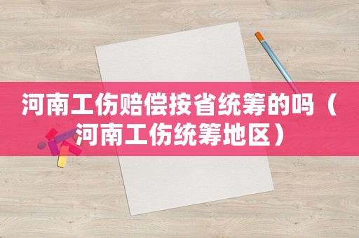 河南工傷賠償按省統(tǒng)籌的嗎（河南工傷統(tǒng)籌地區(qū)）