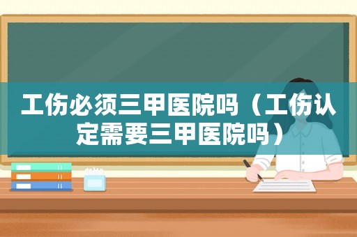工傷必須三甲醫院嗎（工傷認定需要三甲醫院嗎）