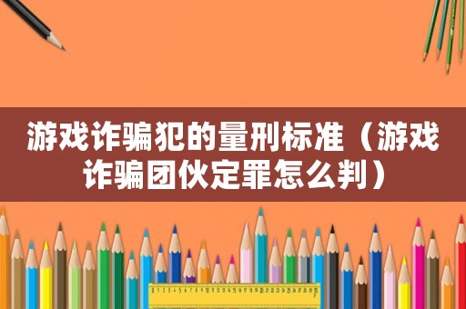 游戲詐騙犯的量刑標(biāo)準(zhǔn)（游戲詐騙團(tuán)伙定罪怎么判）