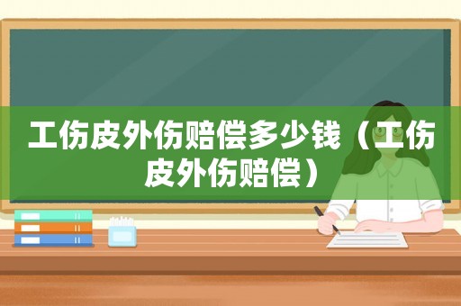 工傷皮外傷賠償多少錢（工傷皮外傷賠償）