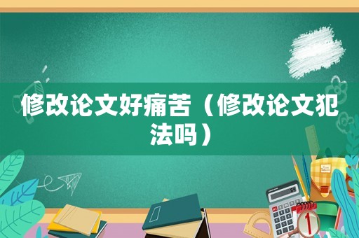 修改論文好痛苦（修改論文犯法嗎）
