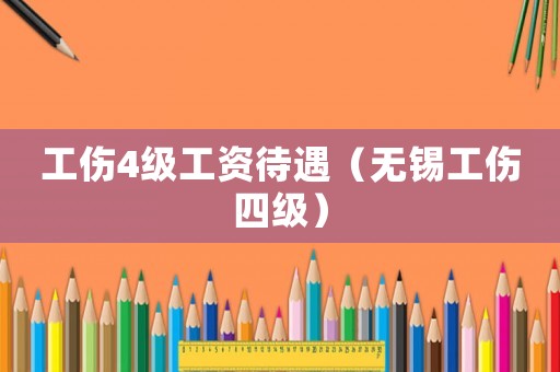工傷4級(jí)工資待遇（無(wú)錫工傷四級(jí)）