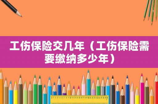 工傷保險交幾年（工傷保險需要繳納多少年）