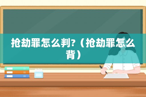 搶劫罪怎么判?（搶劫罪怎么背）