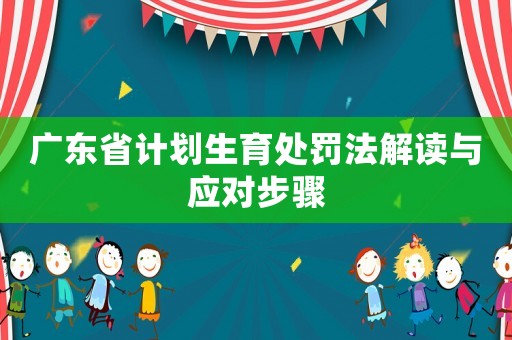 廣東省計(jì)劃生育處罰法解讀與應(yīng)對(duì)步驟