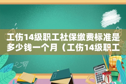 工傷14級職工社保繳費標準是多少錢一個月（工傷14級職工社保繳費標準是多少）