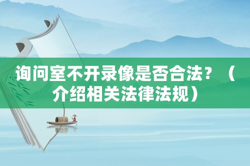 詢問室不開錄像是否合法？（介紹相關(guān)法律法規(guī)）