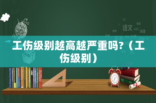 工傷級別越高越嚴重嗎?（工傷級別）