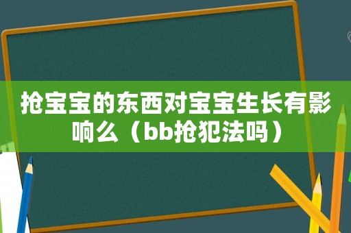 搶寶寶的東西對(duì)寶寶生長(zhǎng)有影響么（bb搶犯法嗎）