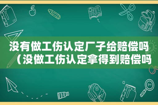 沒有做工傷認定廠子給賠償嗎（沒做工傷認定拿得到賠償嗎）