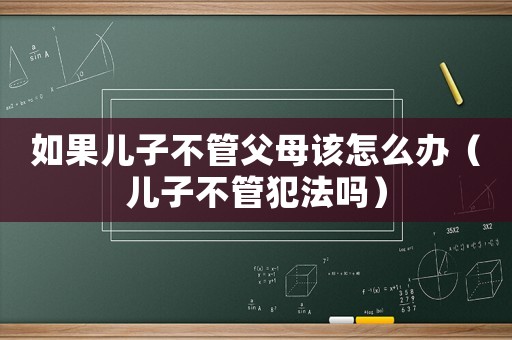 如果兒子不管父母該怎么辦（兒子不管犯法嗎）