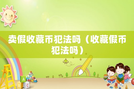 賣假收藏幣犯法嗎（收藏假幣犯法嗎）