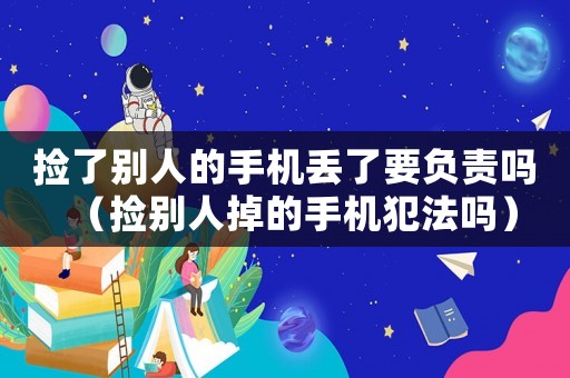 撿了別人的手機丟了要負責嗎（撿別人掉的手機犯法嗎）